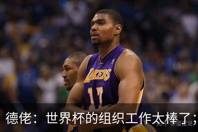 德佬：世界杯的组织工作太棒了；意甲应缩小规模 且必须建新球场