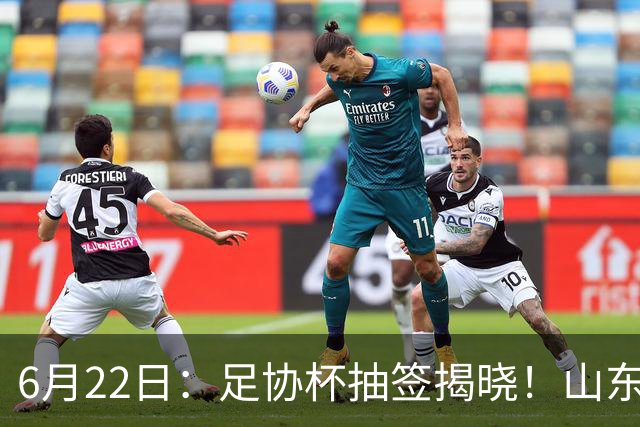 6月22日：足协杯抽签揭晓！山东泰山能否靠“神签”避开海港申花，逆袭卫冕？